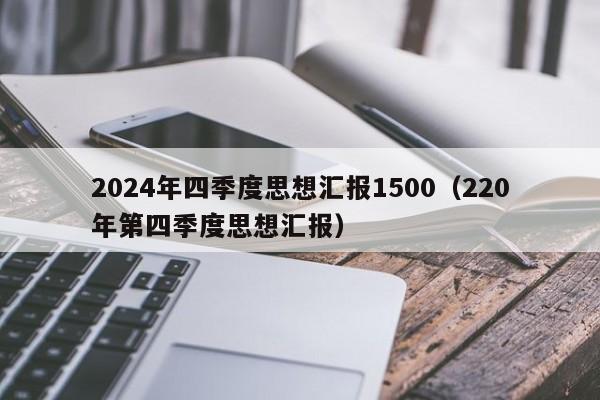 2024年四季度思想汇报1500（220年第四季度思想汇报）