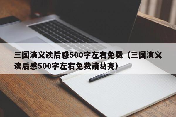 三国演义读后感500字左右免费（三国演义读后感500字左右免费诸葛亮）