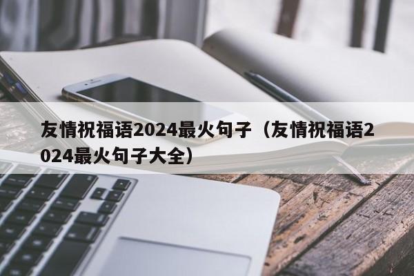 友情祝福语2024最火句子（友情祝福语2024最火句子大全）