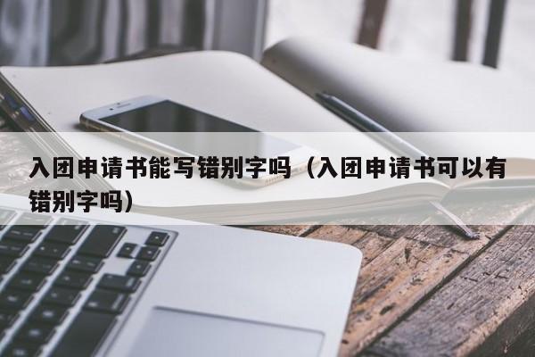 入团申请书能写错别字吗（入团申请书可以有错别字吗）