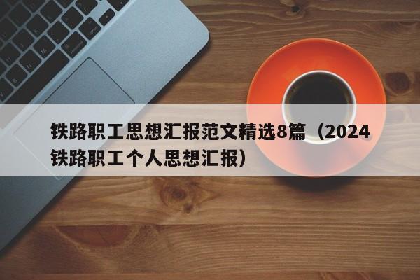 铁路职工思想汇报范文精选8篇（2024
铁路职工个人思想汇报）