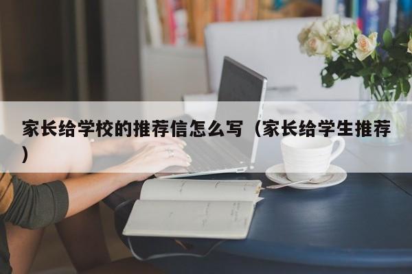 家长给学校的推荐信怎么写（家长给学生推荐）