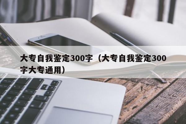 大专自我鉴定300字（大专自我鉴定300字大专通用）