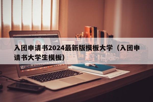 入团申请书2024最新版模板大学（入团申请书大学生模板）