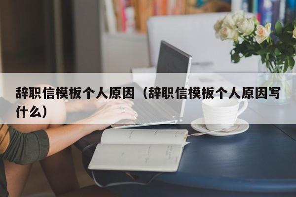 辞职信模板个人原因（辞职信模板个人原因写什么）