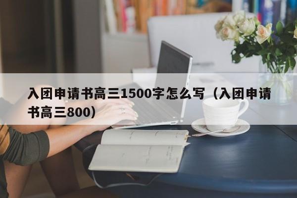 入团申请书高三1500字怎么写（入团申请书高三800）