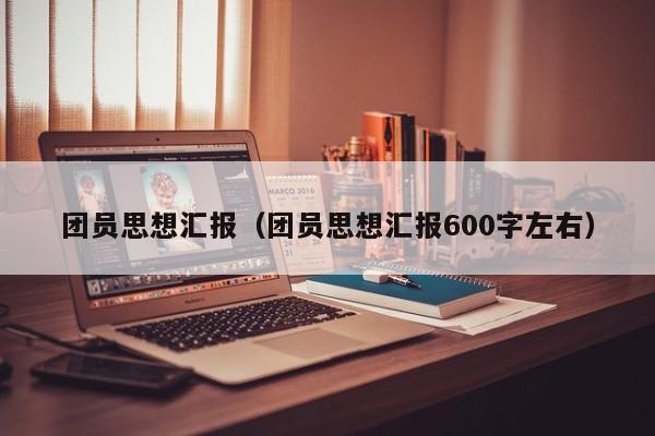 团员思想汇报（团员思想汇报600字左右）