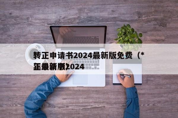 *
转正申请书2024最新版免费（*
转正申请书2024
年最新版）