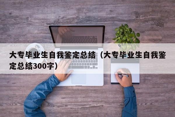 大专毕业生自我鉴定总结（大专毕业生自我鉴定总结300字）