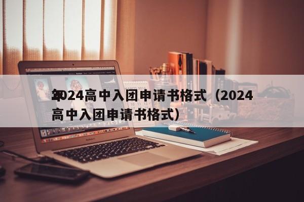 2024高中入团申请书格式（2024
年高中入团申请书格式）