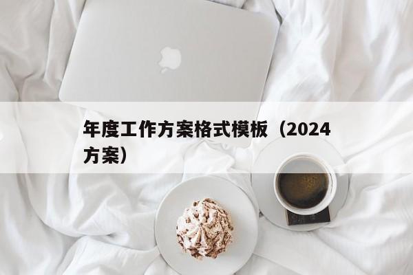 年度工作方案格式模板（2024
年度工作方案）