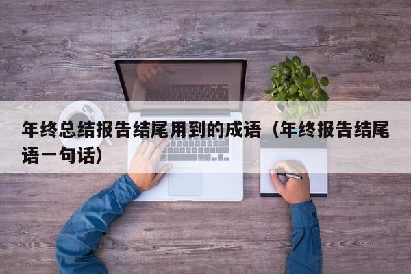 年终总结报告结尾用到的成语（年终报告结尾语一句话）