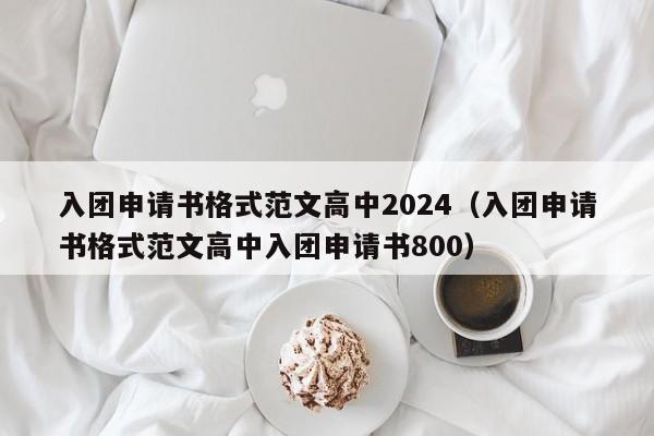 入团申请书格式范文高中2024（入团申请书格式范文高中入团申请书800）