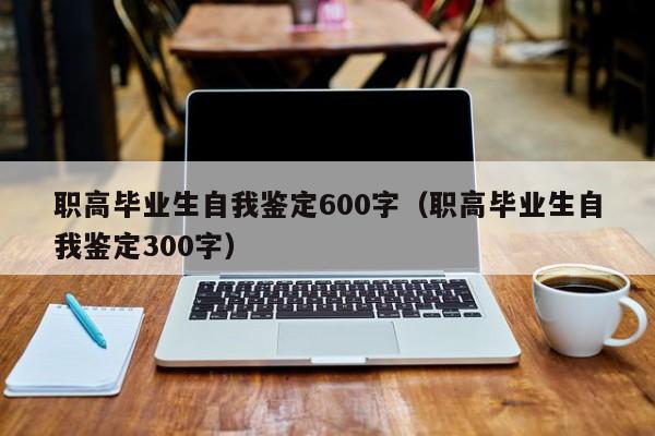 职高毕业生自我鉴定600字（职高毕业生自我鉴定300字）