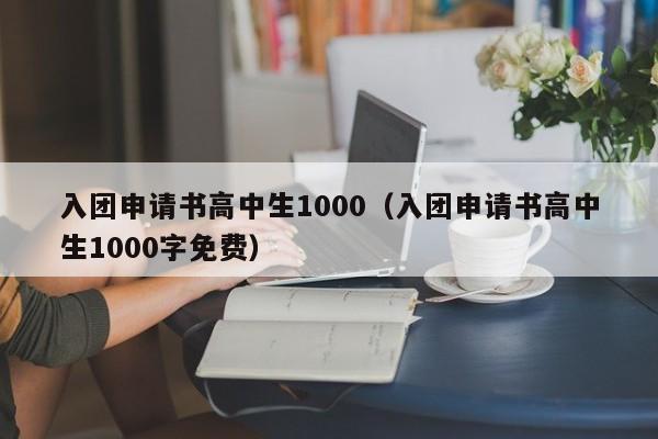 入团申请书高中生1000（入团申请书高中生1000字免费）