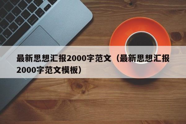 最新思想汇报2000字范文（最新思想汇报2000字范文模板）