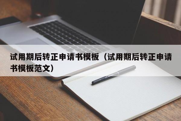 试用期后转正申请书模板（试用期后转正申请书模板范文）