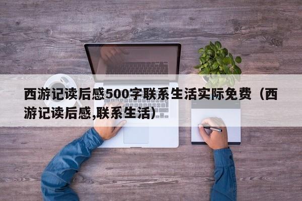 西游记读后感500字联系生活实际免费（西游记读后感,联系生活）