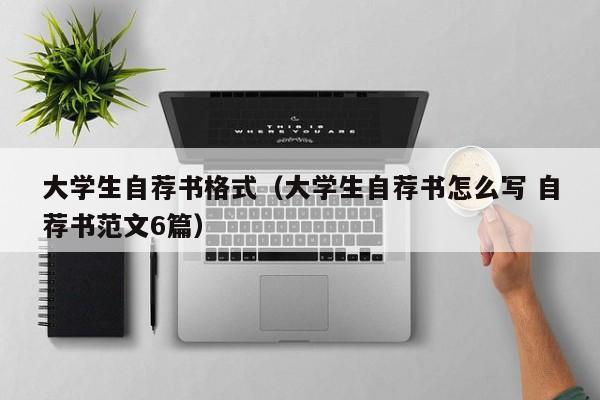 大学生自荐书格式（大学生自荐书怎么写 自荐书范文6篇）