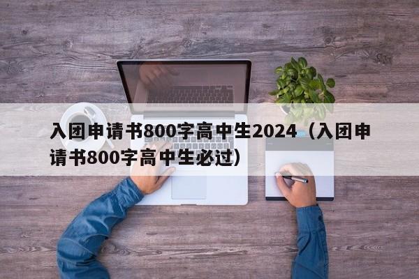 入团申请书800字高中生2024（入团申请书800字高中生必过）