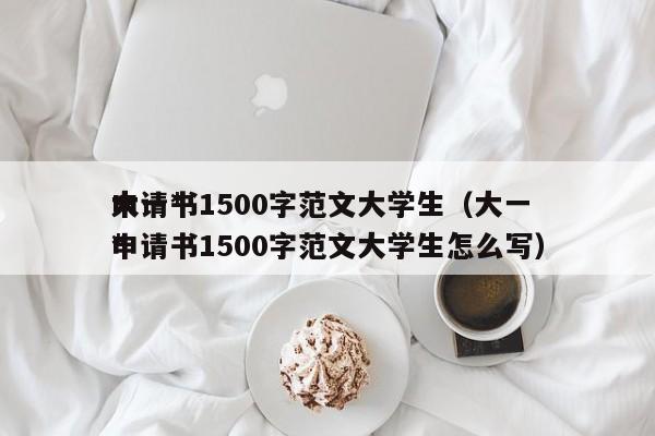 大一*
申请书1500字范文大学生（大一*
申请书1500字范文大学生怎么写）