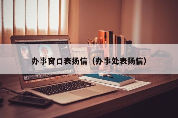 办事窗口表扬信（办事处表扬信）