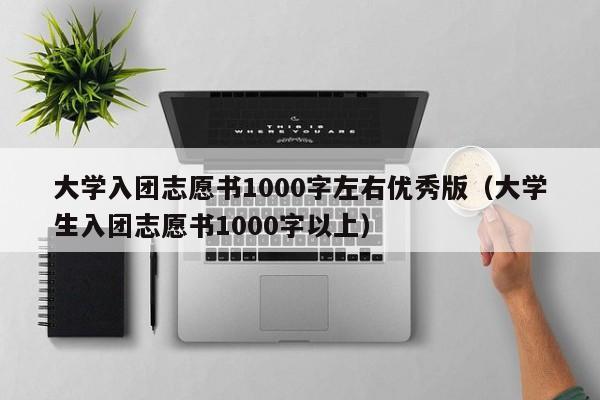 大学入团志愿书1000字左右优秀版（大学生入团志愿书1000字以上）