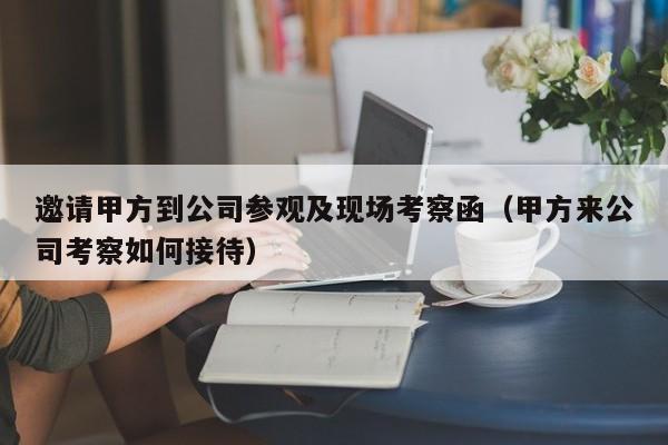 邀请甲方到公司参观及现场考察函（甲方来公司考察如何接待）