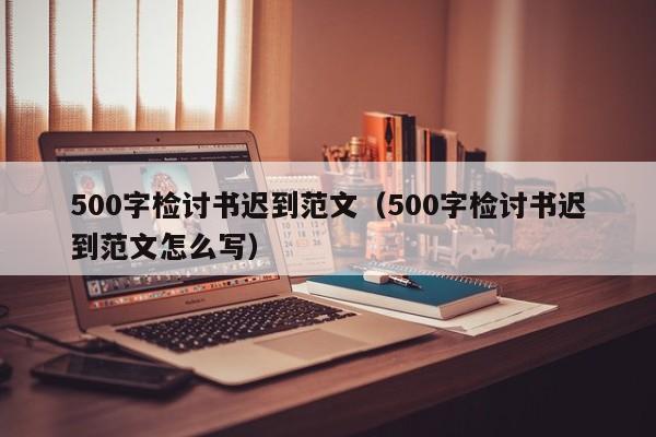 500字检讨书迟到范文（500字检讨书迟到范文怎么写）