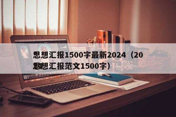 *
思想汇报1500字最新2024（2024
*
思想汇报范文1500字）