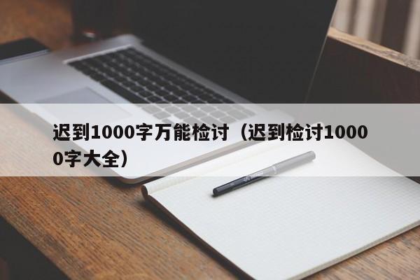 迟到1000字万能检讨（迟到检讨10000字大全）