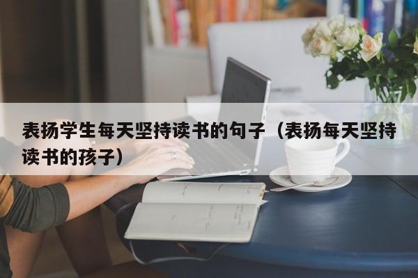 表扬学生每天坚持读书的句子（表扬每天坚持读书的孩子）