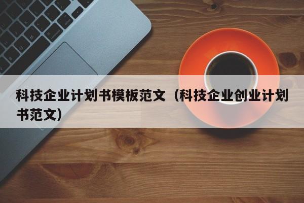 科技企业计划书模板范文（科技企业创业计划书范文）