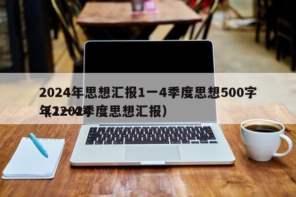 2024年思想汇报1一4季度思想500字（22024
年1一4季度思想汇报）