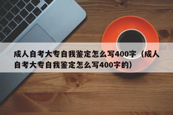 成人自考大专自我鉴定怎么写400字（成人自考大专自我鉴定怎么写400字的）