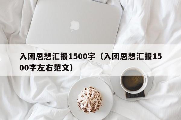 入团思想汇报1500字（入团思想汇报1500字左右范文）