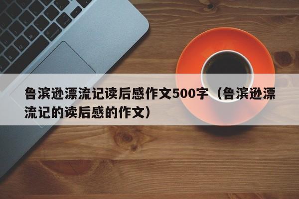 鲁滨逊漂流记读后感作文500字（鲁滨逊漂流记的读后感的作文）