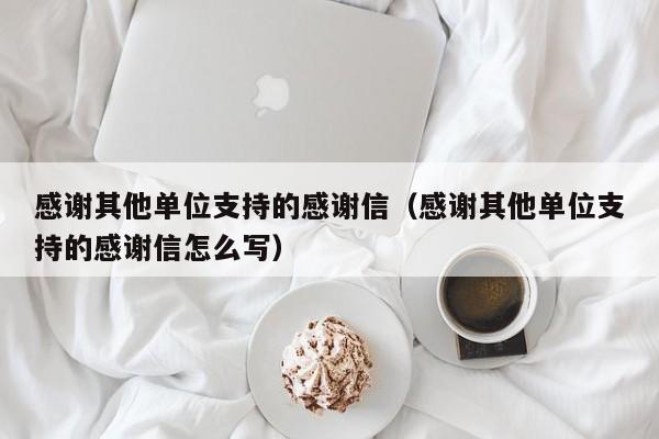 感谢其他单位支持的感谢信（感谢其他单位支持的感谢信怎么写）