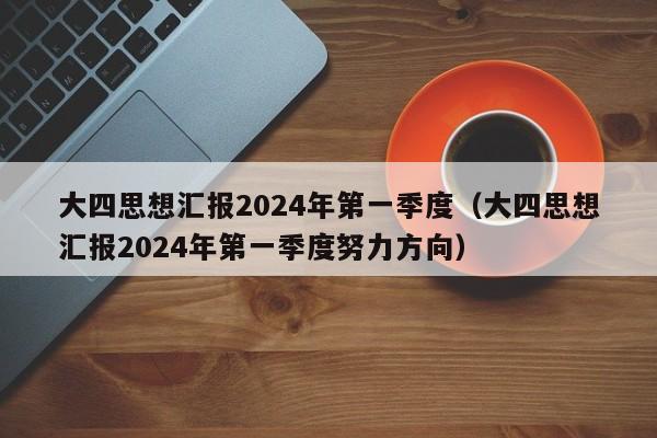 大四思想汇报2024年第一季度（大四思想汇报2024年第一季度努力方向）