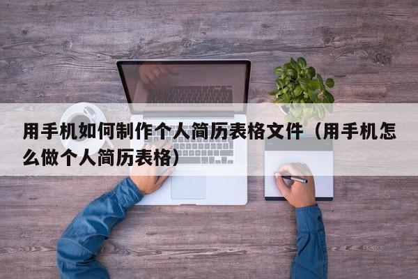 用手机如何制作个人简历表格文件（用手机怎么做个人简历表格）