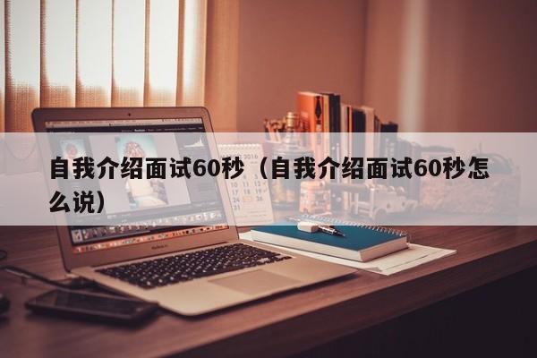 自我介绍面试60秒（自我介绍面试60秒怎么说）